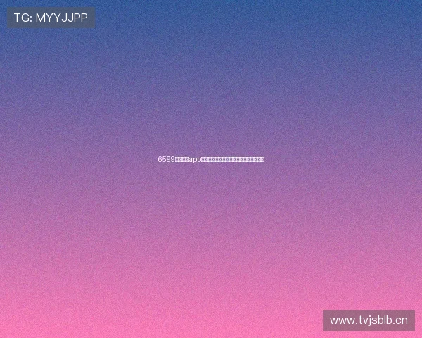 6599直播官方app下载体验全新升级畅享互动娱乐精彩内容